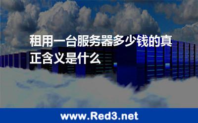 租用一台服务器多少钱的真正含义是什么