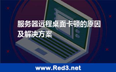服务器远程桌面卡顿的原因及解决方案