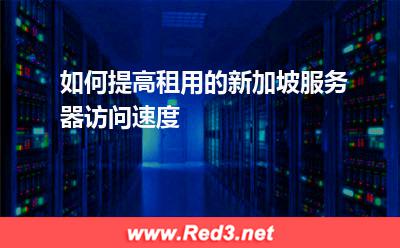 如何提高租用的新加坡服务器访问速度