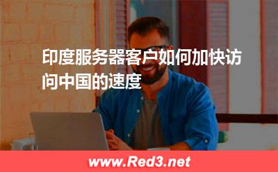 印度服务器客户如何加快访问中国的速度 服务器访问