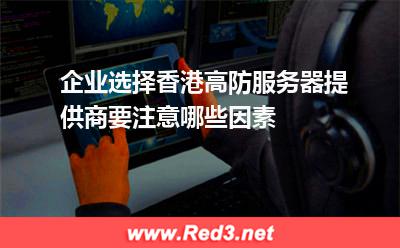 企业选择香港高防服务器提供商要注意哪些因素