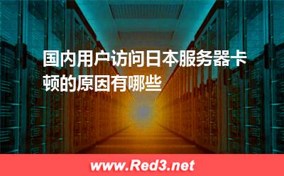 国内用户访问日本服务器卡顿的原因有哪些