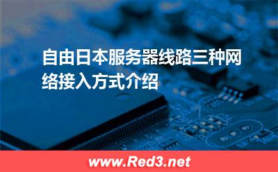 自由日本服务器线路三种网络接入方式介绍