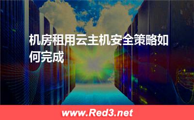 机房租用云主机安全策略如何完成 您的服务器