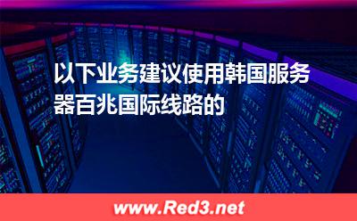 以下业务建议使用韩国服务器百兆国际线路的