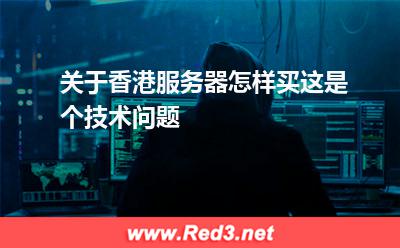 关于香港服务器怎样买这是个技术问题 服务器香港