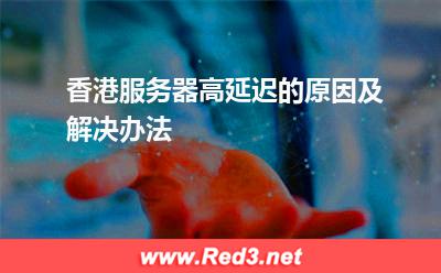 香港服务器高延迟的原因及解决办法 香港服务器