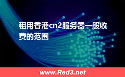 租用香港cn2服务器一般收费的范围 香港服务器