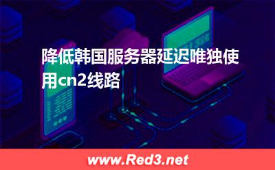 降低韩国服务器延迟,唯独使用cn2线路