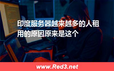 印度服务器越来越多的人租用的原因原来是这个 印度服务器