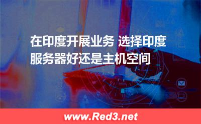 在印度开展业务 选择印度服务器好还是主机空间