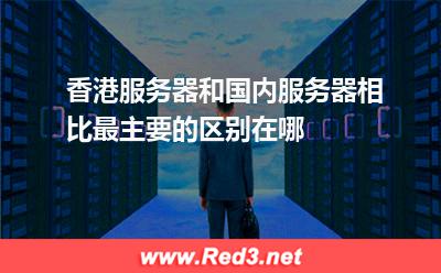 香港服务器和国内服务器相比最主要的区别在哪 服务器香港