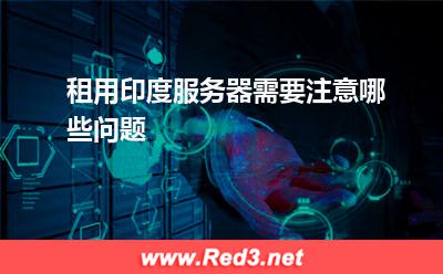 租用印度服务器需要注意哪些问题