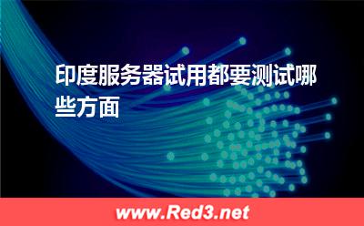 印度服务器试用都要测试哪些方面