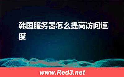 韩国服务器怎么提高访问速度 服务器韩国