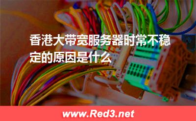 香港大带宽服务器时常不稳定的原因是什么