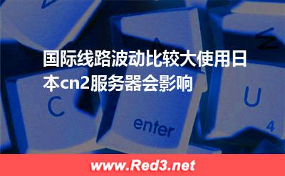 国际线路波动比较大,使用日本cn2服务器会影响