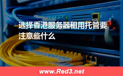 选择香港服务器租用托管要注意些什么