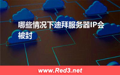 哪些情况下迪拜服务器IP会被封