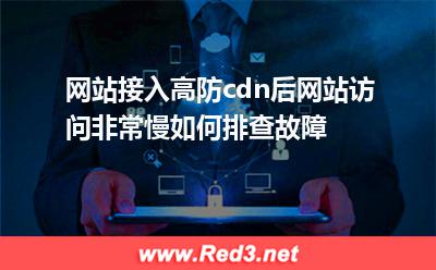 网站接入高防cdn后网站访问非常慢如何排查故障 访问网站