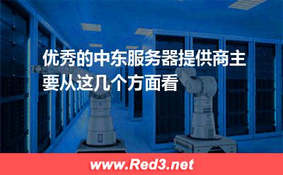 优秀的中东服务器提供商主要从这几个方面看