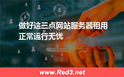 做好这三点网站服务器租用正常运行无忧
