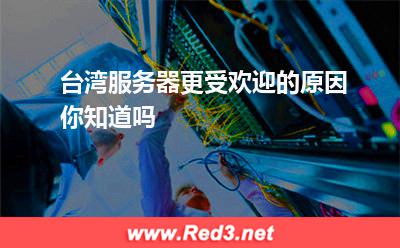 台湾服务器更受欢迎的原因你知道吗 服务器租用