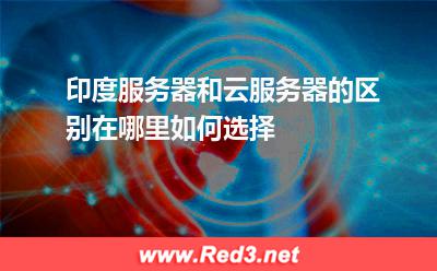印度服务器和云服务器的区别在哪里,如何选择 服务器印度