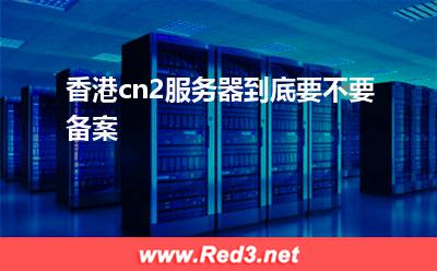 香港cn2服务器到底要不要备案