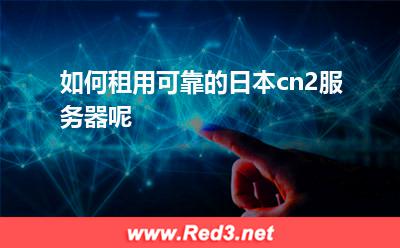 如何租用可靠的日本cn2服务器呢
