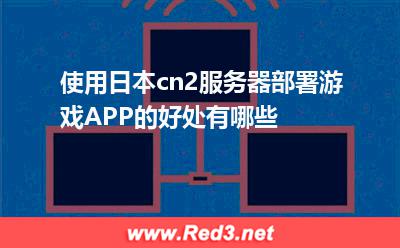 使用日本cn2服务器部署游戏APP的好处有哪些