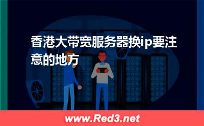 香港大带宽服务器换ip要注意的地方 带宽服务器