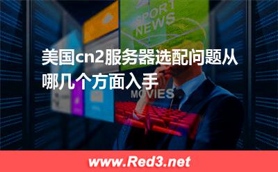 美国cn2服务器选配问题,从哪几个方面入手 服务器美国