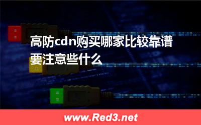 高防cdn购买哪家比较靠谱,要注意些什么