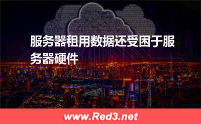 服务器租用数据还受困于服务器硬件