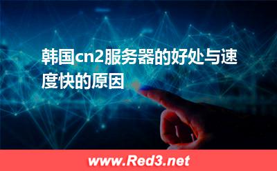 韩国cn2服务器的好处与速度快的原因