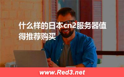 什么样的日本cn2服务器值得推荐购买