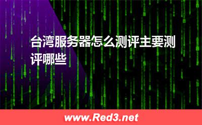 台湾服务器怎么测评主要测评哪些