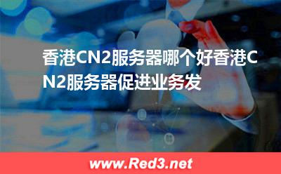香港CN2服务器哪个好香港CN2服务器促进业务发