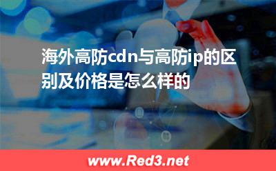 海外高防cdn与高防ip的区别及价格是怎么样的