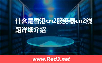 什么是香港cn2服务器,cn2线路详细介绍