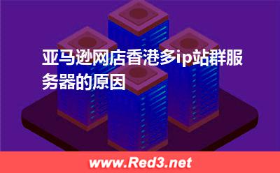 亚马逊网店香港多ip站群服务器的原因
