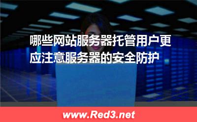 哪些网站服务器托管用户更应注意服务器的安全防护 网站用户