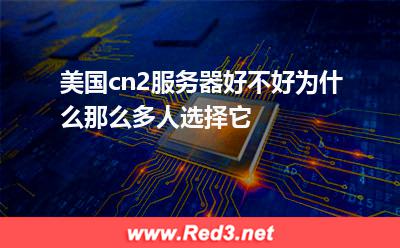 美国cn2服务器好不好为什么那么多人选择它 美国服务器
