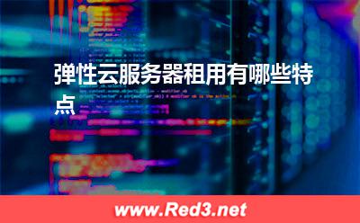 弹性云服务器租用有哪些特点 服务器租用