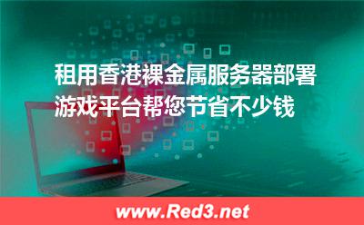租用香港裸金属服务器部署游戏平台,帮您节省不少钱 香港游戏