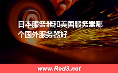 日本服务器和美国服务器哪个国外服务器好