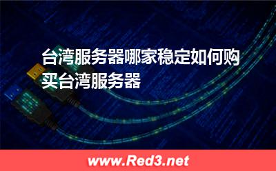 台湾服务器哪家稳定如何购买台湾服务器 台湾服务器