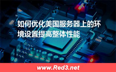 如何优化美国服务器上的环境设置,提高整体性能