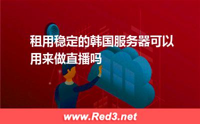 租用稳定的韩国服务器可以用来做直播吗